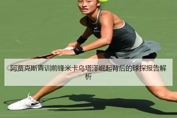 阿贾克斯青训前锋米卡乌塔泽崛起背后的球探报告解析
