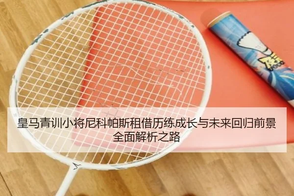 皇马青训小将尼科帕斯租借历练成长与未来回归前景全面解析之路