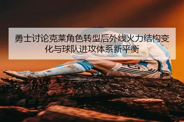 勇士讨论克莱角色转型后外线火力结构变化与球队进攻体系新平衡