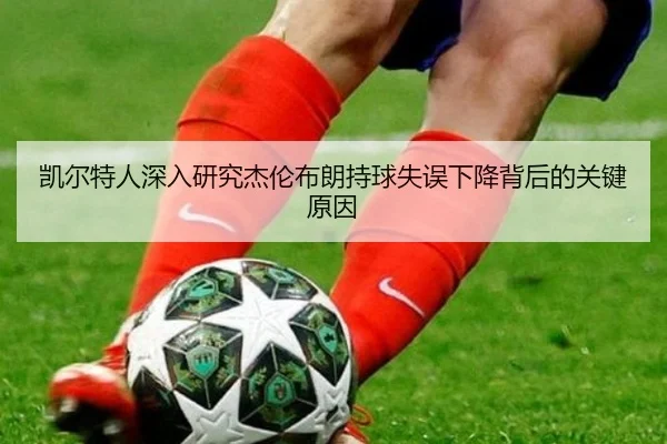 凯尔特人深入研究杰伦布朗持球失误下降背后的关键原因