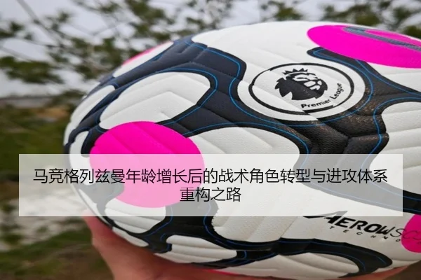 马竞格列兹曼年龄增长后的战术角色转型与进攻体系重构之路