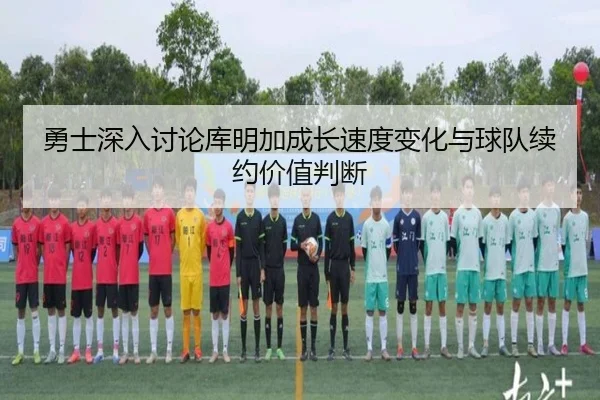 勇士深入讨论库明加成长速度变化与球队续约价值判断