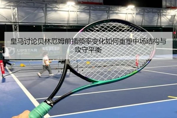 皇马讨论贝林厄姆前插频率变化如何重塑中场结构与攻守平衡