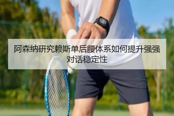 阿森纳研究赖斯单后腰体系如何提升强强对话稳定性