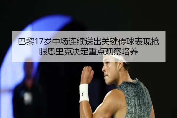 巴黎17岁中场连续送出关键传球表现抢眼恩里克决定重点观察培养